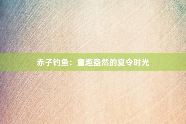 赤子钓鱼：童趣盎然的夏令时光