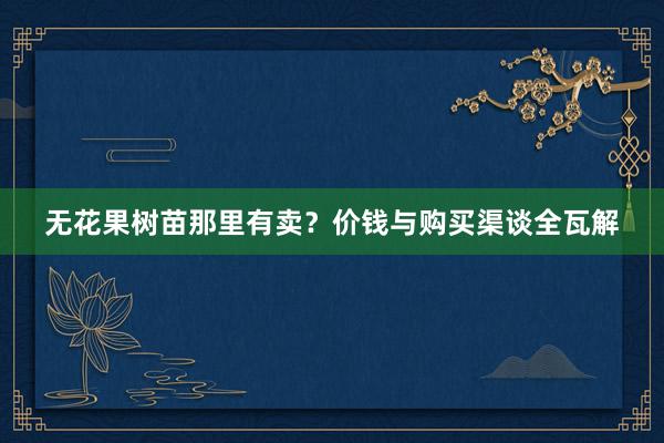 无花果树苗那里有卖？价钱与购买渠谈全瓦解