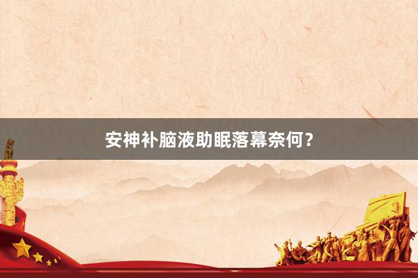 安神补脑液助眠落幕奈何？