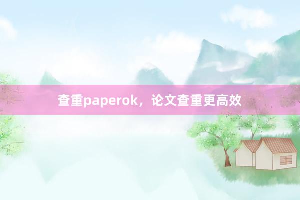 查重paperok，论文查重更高效
